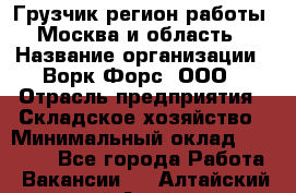 Грузчик(регион работы - Москва и область) › Название организации ­ Ворк Форс, ООО › Отрасль предприятия ­ Складское хозяйство › Минимальный оклад ­ 27 000 - Все города Работа » Вакансии   . Алтайский край,Алейск г.